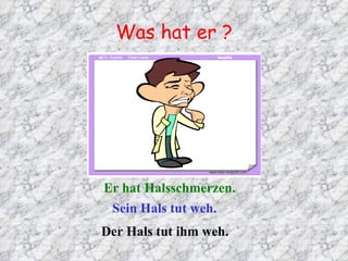 Was hat er ? Er hat Halsschmerzen. Sein Hals tut weh. Der Hals tut ihm weh. 
