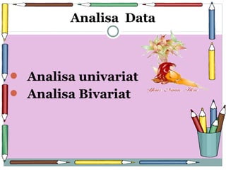  Analisa univariat
 Analisa Bivariat
Analisa Data
 