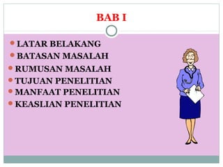 BAB I
LATAR BELAKANG
BATASAN MASALAH
RUMUSAN MASALAH
TUJUAN PENELITIAN
MANFAAT PENELITIAN
KEASLIAN PENELITIAN
 