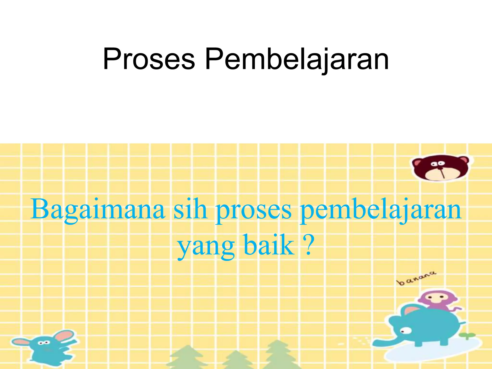 Proses Pembelajaran
Bagaimana sih proses pembelajaran
yang baik ?
 