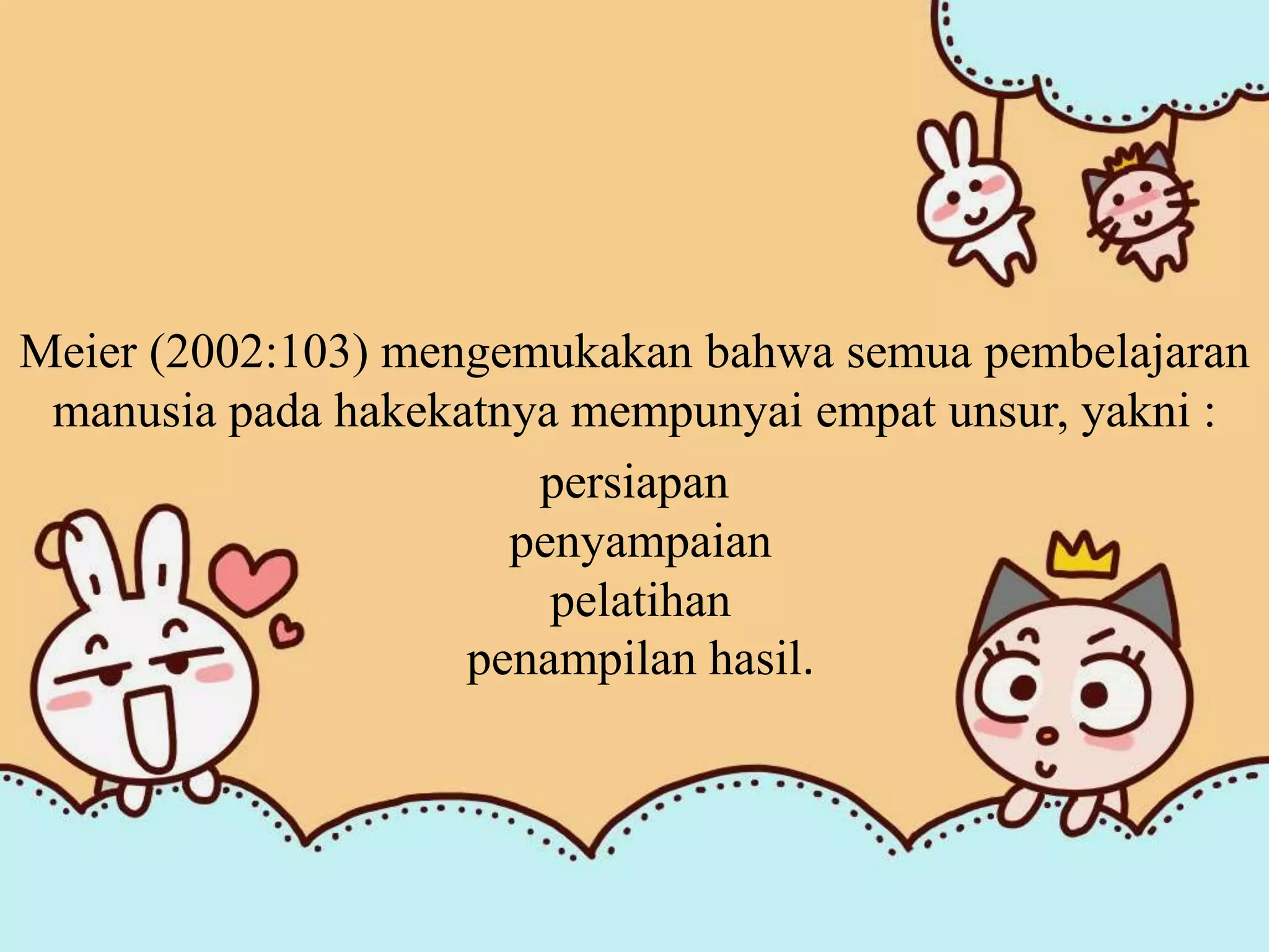 Meier (2002:103) mengemukakan bahwa semua pembelajaran
manusia pada hakekatnya mempunyai empat unsur, yakni :
persiapan
penyampaian
pelatihan
penampilan hasil.
 