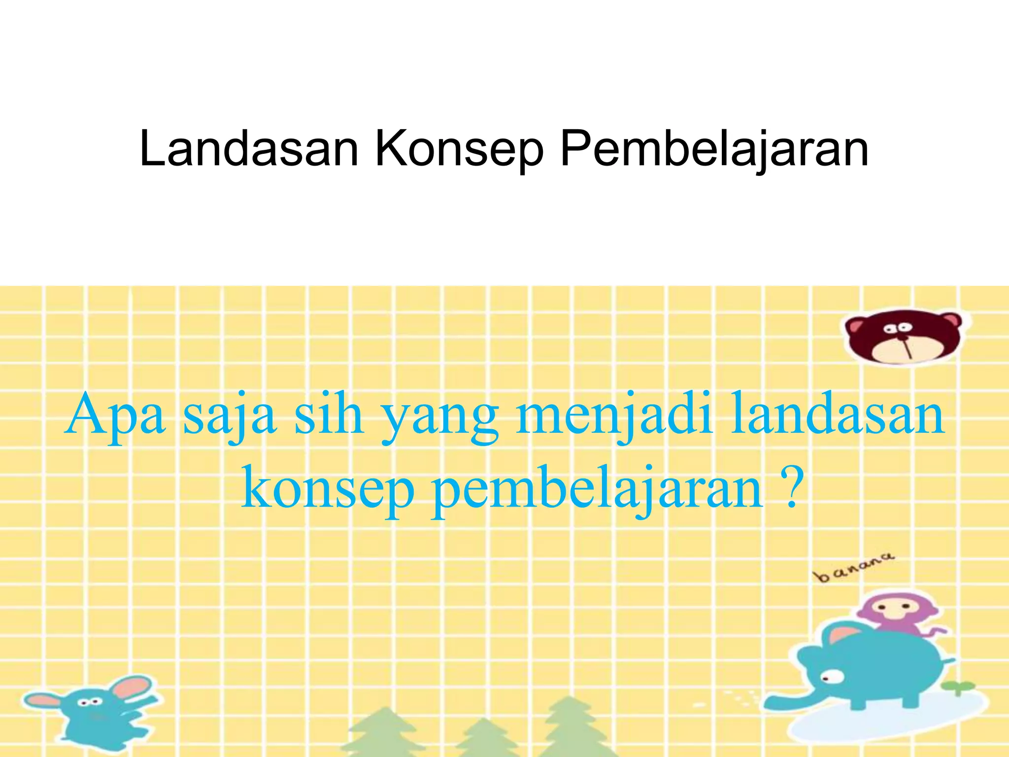 Landasan Konsep Pembelajaran
Apa saja sih yang menjadi landasan
konsep pembelajaran ?
 