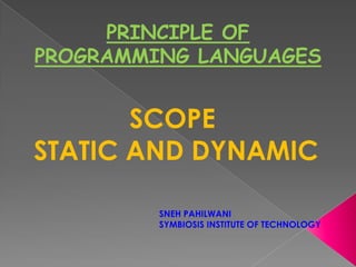 PRINCIPLE OF
PROGRAMMING LANGUAGES


       SCOPE
STATIC AND DYNAMIC

         SNEH PAHILWANI
         SYMBIOSIS INSTITUTE OF TECHNOLOGY
 
