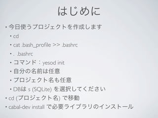 はじめに
• 今日使うプロジェクトを作成します
  • cd 
  • cat   .bash_proﬁle >> .bashrc 
  •.   .bashrc 
            init
  • コマンド：yesod
  • 自分の名前は任意
  • プロジェクト名も任意
  • DBは     s (SQLite) を選択してください
• cd (プロジェクト名) で移動
• cabal-dev install で必要ライブラリのインストール
 