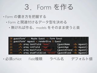 ３．Form を作る
• Form   の書き方を把握する
 • Formと関連付けるデータ型を決める
   • 無ければ作る、models をそのまま使うと楽




• 必須orNot  Field種類  ラベル名  デフォルト値
 