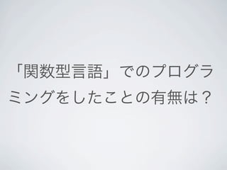 「関数型言語」でのプログラ
ミングをしたことの有無は？
 