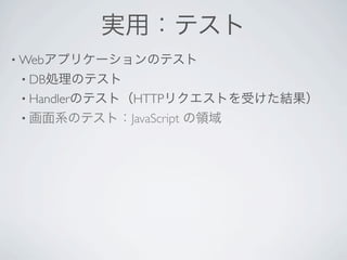 実用：テスト
• Webアプリケーションのテスト
• DB処理のテスト
• Handlerのテスト（HTTPリクエストを受けた結果）
• 画面系のテスト：JavaScript   の領域
 