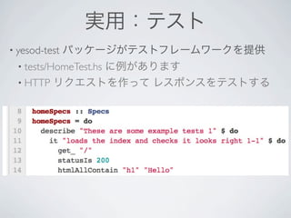 実用：テスト
• yesod-test   パッケージがテストフレームワークを提供
  • tests/HomeTest.hs
              に例があります
  • HTTP リクエストを作って レスポンスをテストする
 