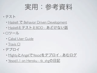 実用：参考資料
• テスト
 • Haskellで Behavior Driven Development
 • HaskellとテストとBDD - あどけない話
• CIツール
 • Cabal  User Guide 
 • Travis CI 
• デプロイ
 • MightyとAngelでYesodをデプロイ            - あむログ
 • Yesod1.1   on Heroku - tk_shgの日記
 