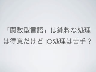 「関数型言語」は純粋な処理
は得意だけど IO処理は苦手？
 