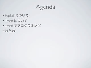 Agenda
• Haskell   について
• Yesod について
• Yesod でプログラミング
• まとめ
 