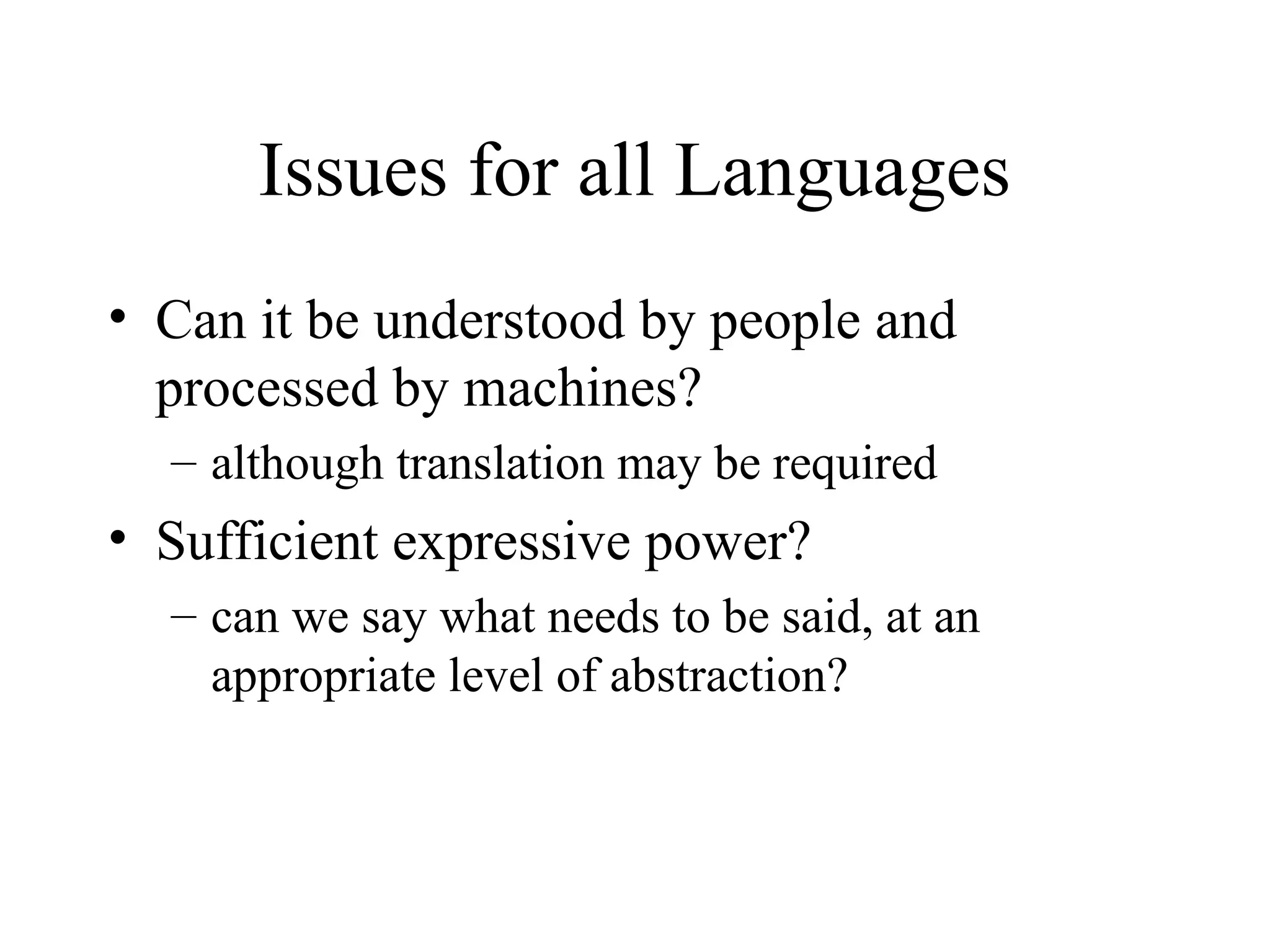 Issues for all Languages
• Can it be understood by people and
processed by machines?
– although translation may be required
• Sufficient expressive power?
– can we say what needs to be said, at an
appropriate level of abstraction?
 
