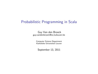 Probabilistic Programming in Scala

           Guy Van den Broeck
       guy.vandenbroeck@cs.kuleuven.be

          Computer Science Department
          Katholieke Universiteit Leuven


           September 13, 2011
 