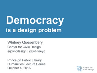 Democracy
is a design problem
Whitney Quesenbery
Center for Civic Design
@civicdesign | @whitneyq
Princeton Public Library
Humanities Lecture Series
October 4, 2016
 