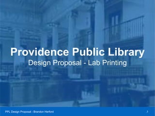 tProvidence Public Library
Design Proposal - Lab Printing
PPL Design Proposal - Brandon Herford .1
 