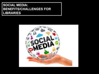 SOCIAL MEDIA:
BENEFITS/CHALLENGES FOR
LIBRARIES
 