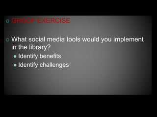  GROUP EXERCISE
 What social media tools would you implement
in the library?
 Identify benefits
 Identify challenges
 