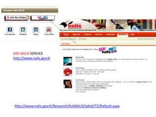 http://www.nalis.gov.tt/Research/AskNALIS/tabid/72/Default.aspx
ASK NALIS SERVICE
http://www.nalis.gov.tt
 