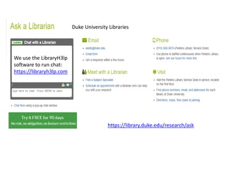 https://library.duke.edu/research/ask
We use the LibraryH3lp
software to run chat:
https://libraryh3lp.com
Duke University Libraries
 