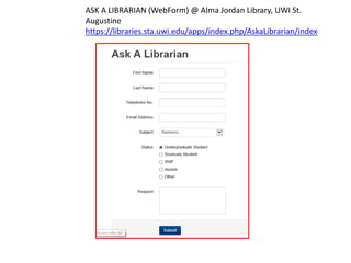 ASK A LIBRARIAN (WebForm) @ Alma Jordan Library, UWI St.
Augustine
https://libraries.sta.uwi.edu/apps/index.php/AskaLibrarian/index
 