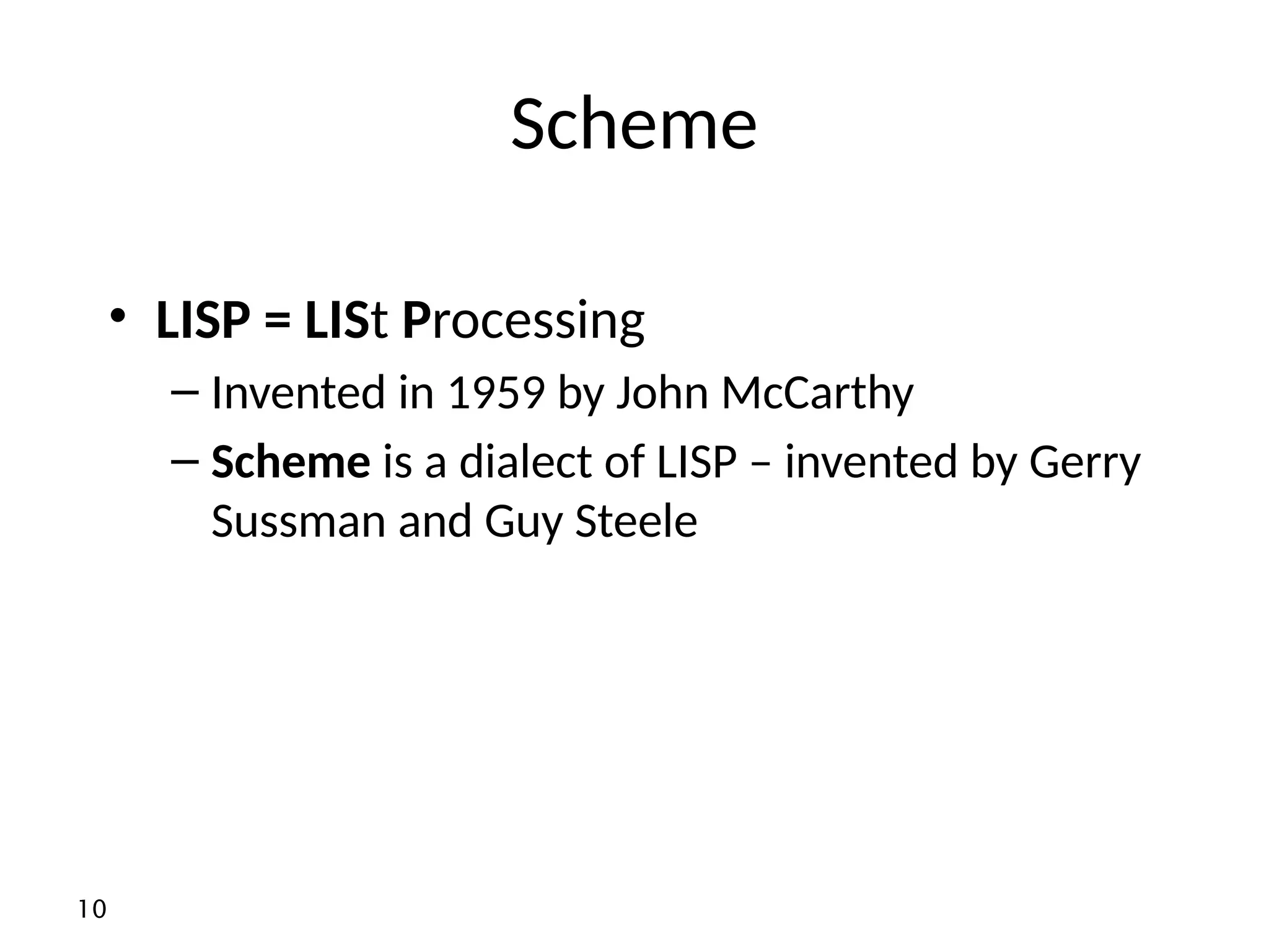 10 Scheme • LISP = LISt Processing – Invented in 1959 by John McCarthy – Scheme is a dialect of LISP – invented by Gerry Sussman and Guy Steele 