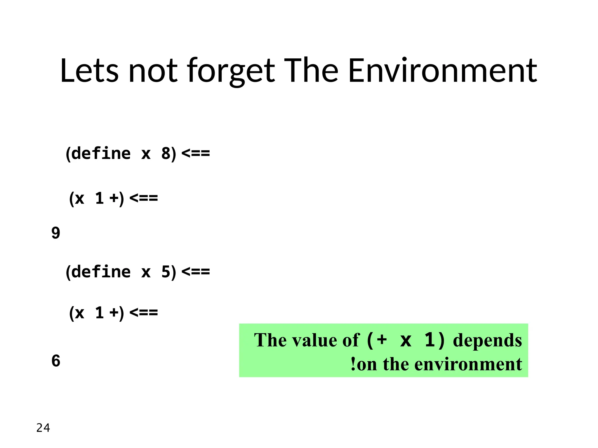 24 Lets not forget The Environment ( >== define x 8 ) +( >== x 1 ) 9 ( >== define x 5 ) +( >== x 1 ) 6 The value of (+ x 1) depends on the environment ! 