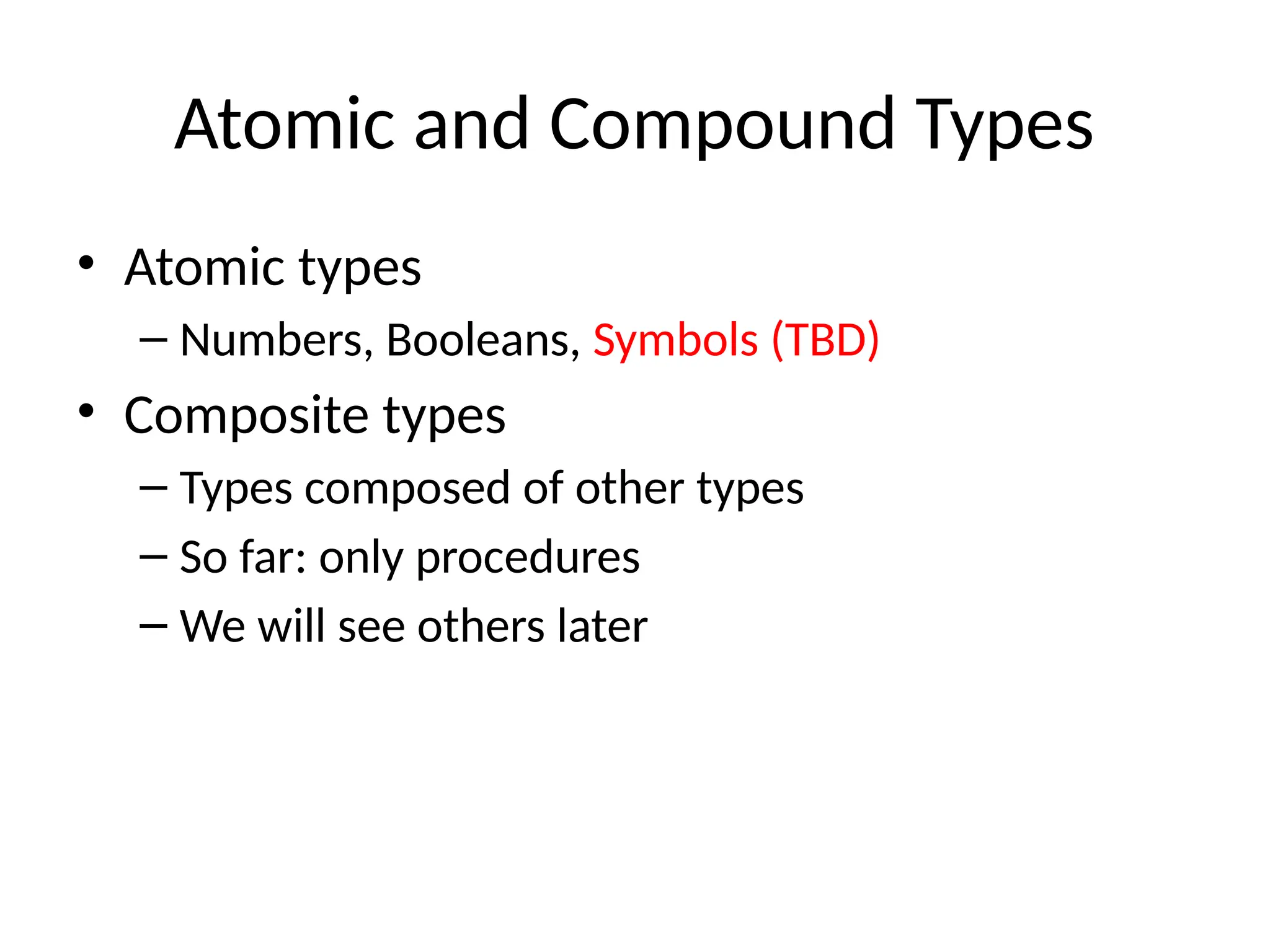 Atomic and Compound Types • Atomic types – Numbers, Booleans, Symbols (TBD) • Composite types – Types composed of other types – So far: only procedures – We will see others later 
