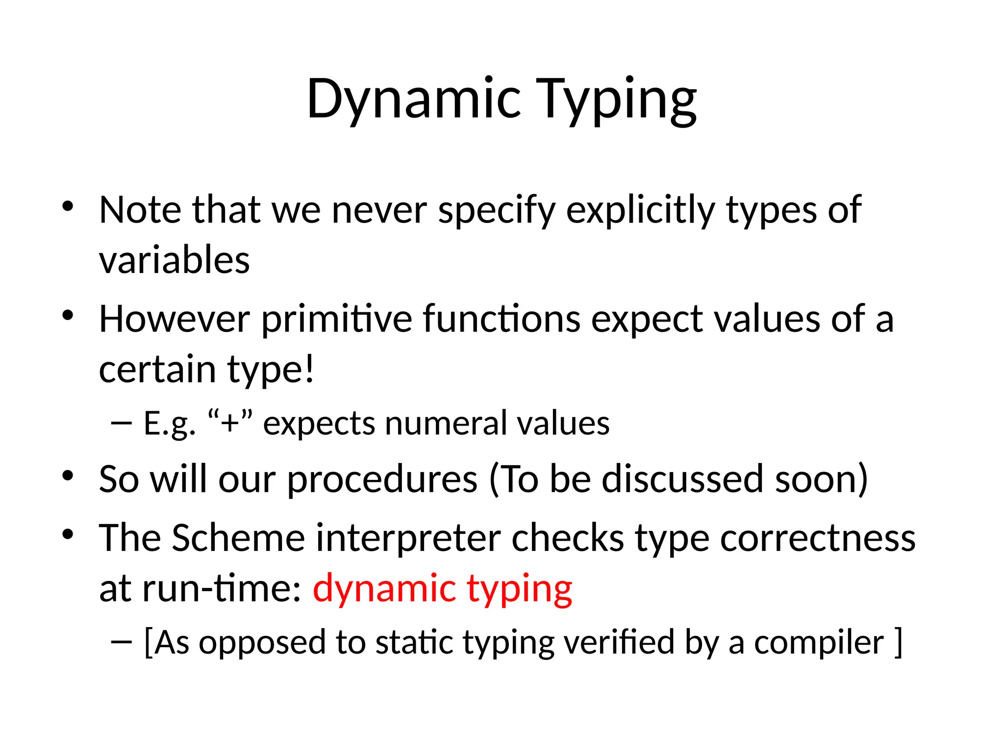 Dynamic Typing • Note that we never specify explicitly types of variables • However primitive functions expect values of a certain type! – E.g. “+” expects numeral values • So will our procedures (To be discussed soon) • The Scheme interpreter checks type correctness at run-time: dynamic typing – [As opposed to static typing verified by a compiler ] 