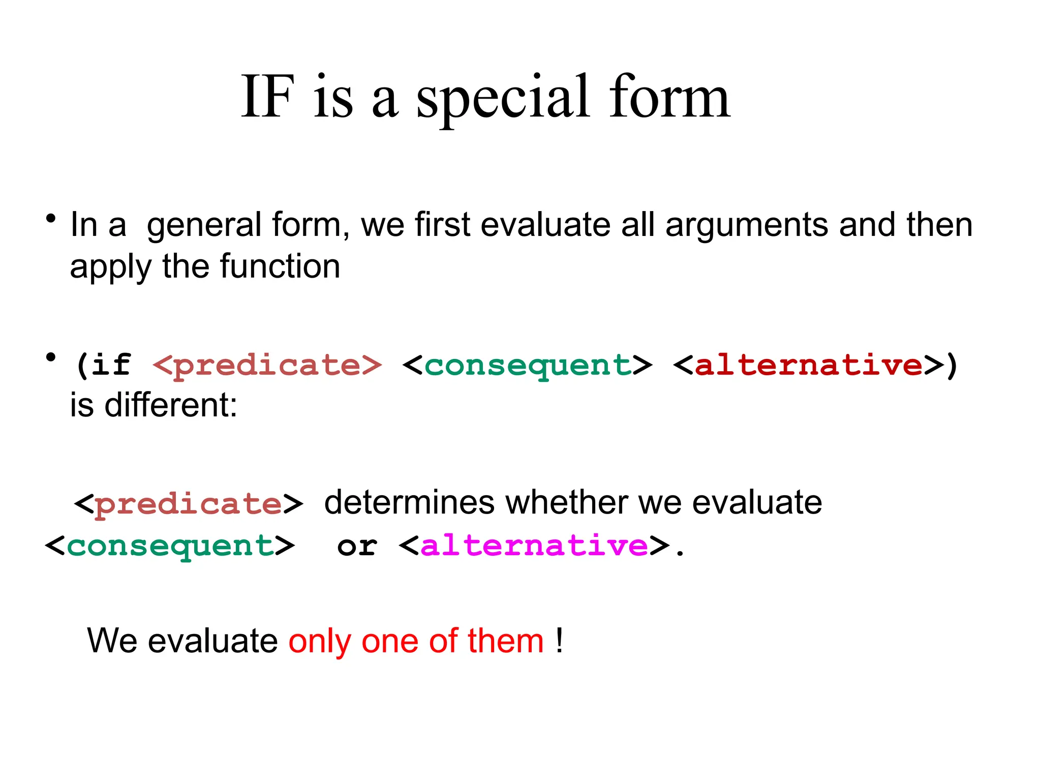 IF is a special form • In a general form, we first evaluate all arguments and then apply the function • (if <predicate> <consequent> <alternative>) is different: <predicate> determines whether we evaluate <consequent> or <alternative>. We evaluate only one of them ! 