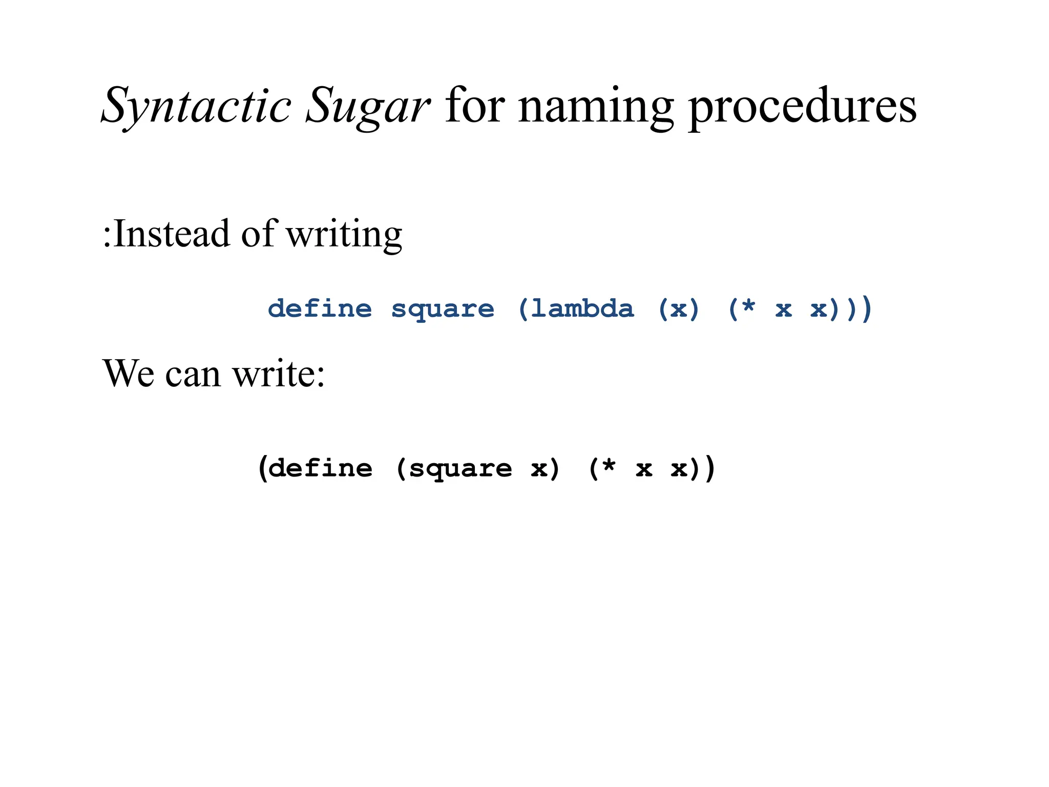 Syntactic Sugar for naming procedures ( define square (lambda (x) (* x x)) ( define (square x) (* x x) ) Instead of writing : We can write: 