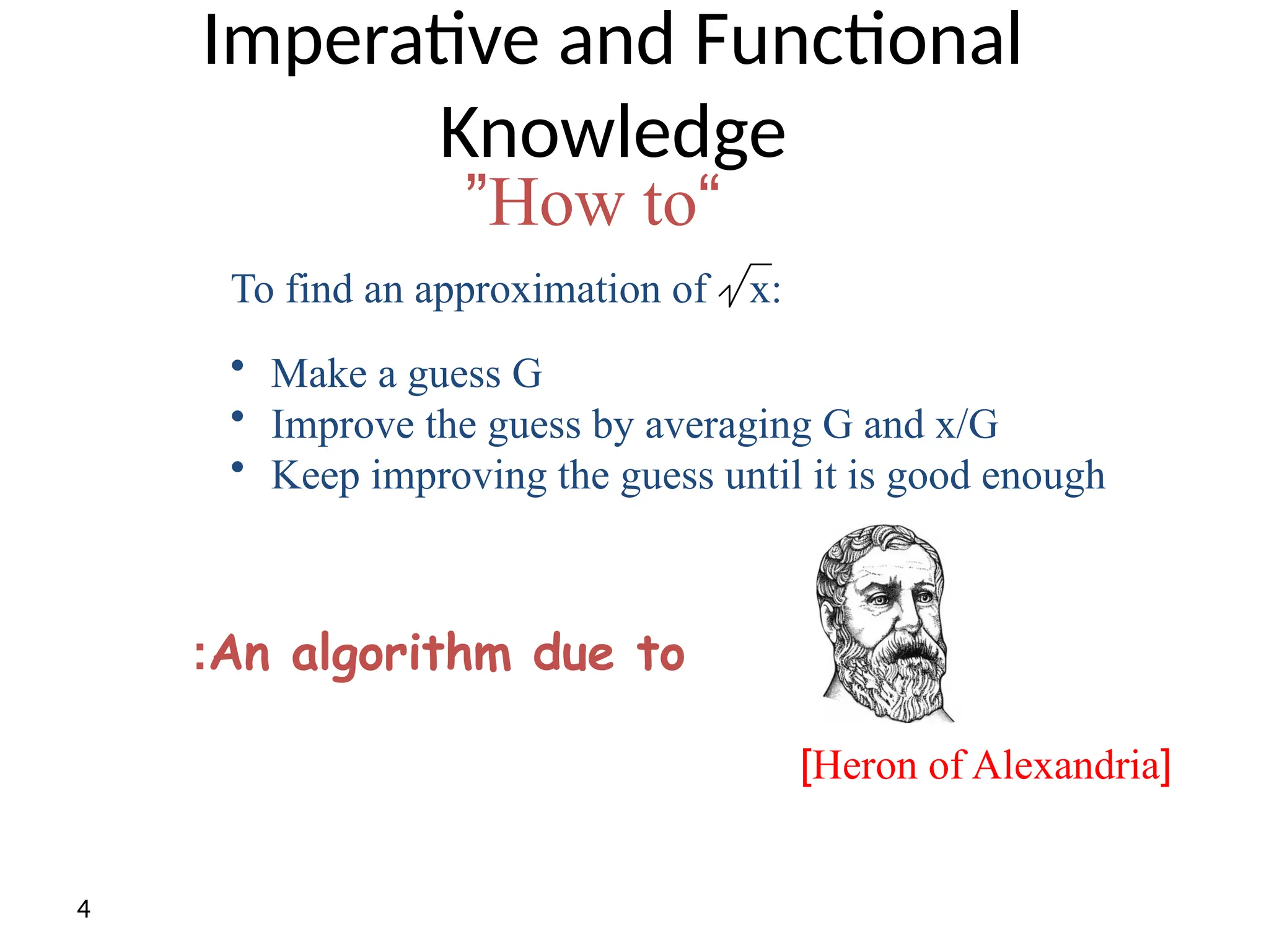 4 To find an approximation of x: • Make a guess G • Improve the guess by averaging G and x/G • Keep improving the guess until it is good enough Imperative and Functional Knowledge “ How to ” An algorithm due to : [ Heron of Alexandria ] 