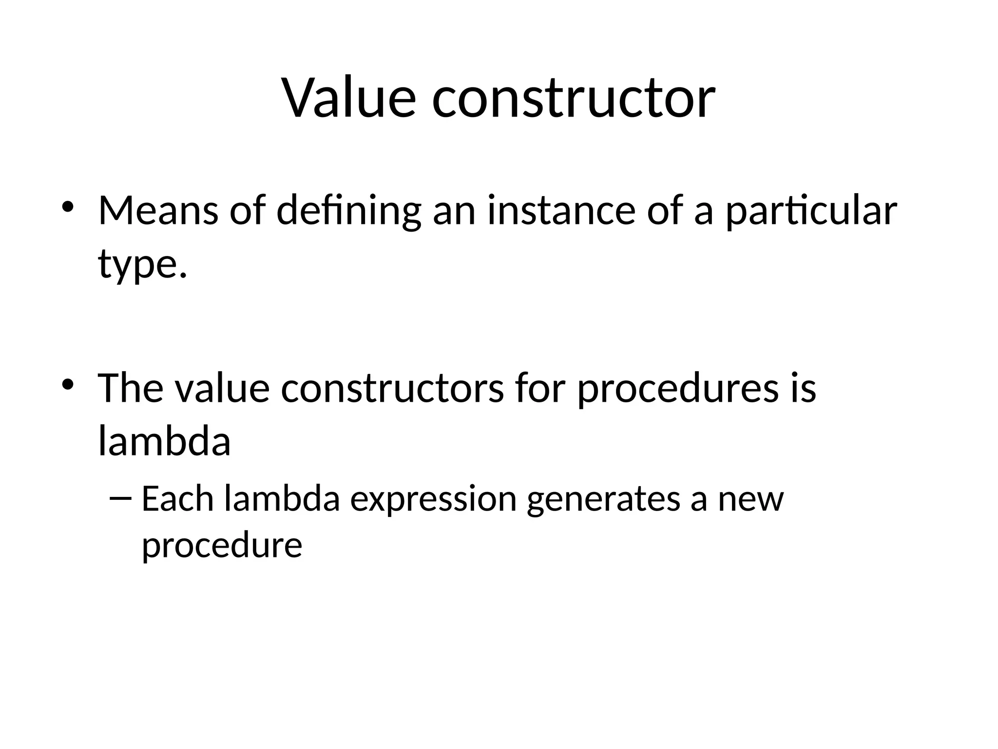 Value constructor • Means of defining an instance of a particular type. • The value constructors for procedures is lambda – Each lambda expression generates a new procedure 