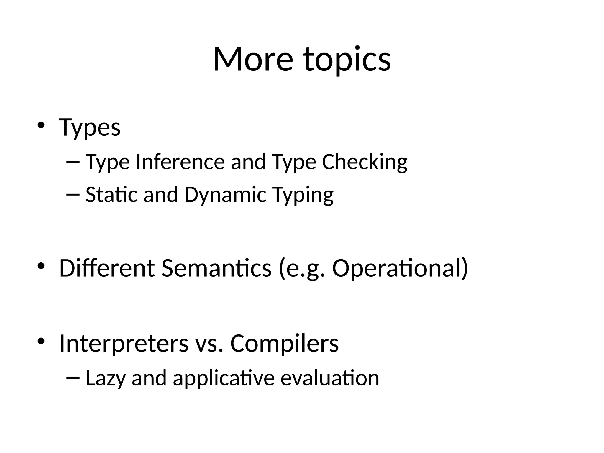 More topics • Types – Type Inference and Type Checking – Static and Dynamic Typing • Different Semantics (e.g. Operational) • Interpreters vs. Compilers – Lazy and applicative evaluation 
