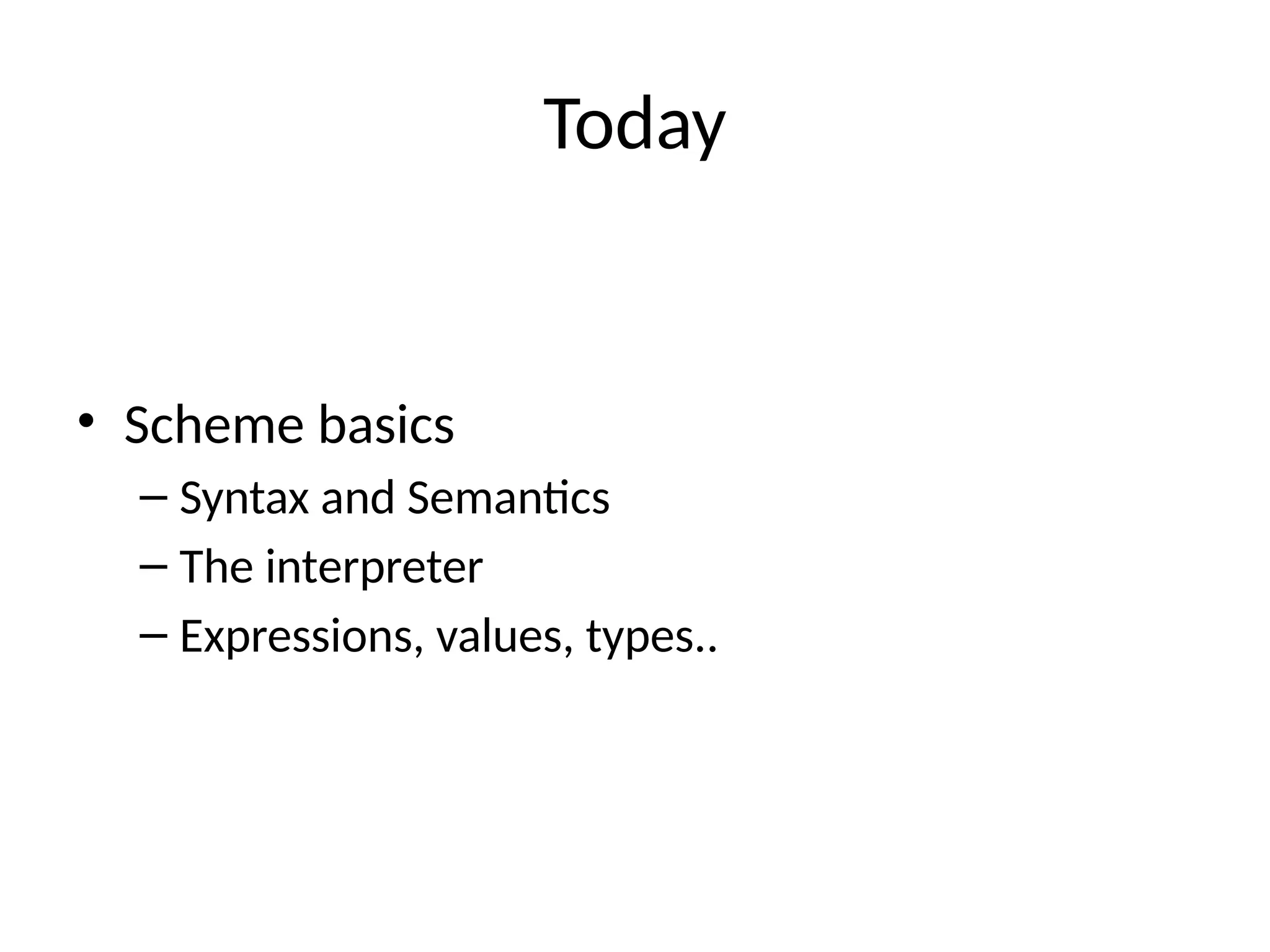 Today • Scheme basics – Syntax and Semantics – The interpreter – Expressions, values, types.. 