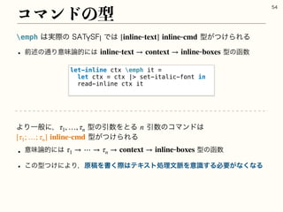 emph͸࣮ࡍͷ45:4'*Ͱ͸ ‫͚͕ͭܕ‬ΒΕΔ
w લड़ͷ௨Γҙຯ࿦తʹ͸ ‫ܕ‬ͷവ਺
[inlinetext] inlinecmd
inlinetext → context → inlineboxes
ίϚϯυͷ‫ܕ‬

let-inline ctx emph it =
let ctx = ctx | set-italic-font in
read-inline ctx it
ΑΓҰൠʹɼ ‫ܕ‬ͷҾ਺ΛͱΔ Ҿ਺ͷίϚϯυ͸
‫͚͕ͭܕ‬ΒΕΔ
w ҙຯ࿦తʹ͸ ‫ܕ‬ͷവ਺
w ͜ͷ‫ʹ͚ͭܕ‬ΑΓɼ‫ߘݪ‬Λॻ͘ࡍ͸ςΩετॲཧจ຺Λҙࣝ͢Δඞཁ͕ͳ͘ͳΔ
τ1, …, τn n
[τ1; …; τn] inlinecmd
τ1 → ⋯ → τn → context → inlineboxes
 
