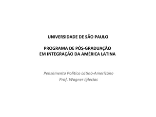 UNIVERSIDADE DE SÃO PAULO
PROGRAMA DE PÓS-GRADUAÇÃO
EM INTEGRAÇÃO DA AMÉRICA LATINA
Pensamento Político Latino-Americano
Prof. Wagner Iglecias
 