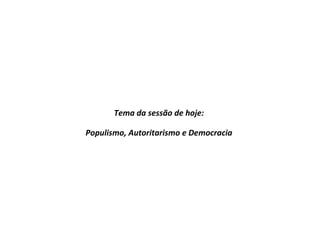 Tema da sessão de hoje:
Populismo, Autoritarismo e Democracia
 