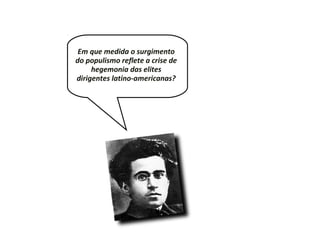 Em que medida o surgimento
do populismo reflete a crise de
hegemonia das elites
dirigentes latino-americanas?
 