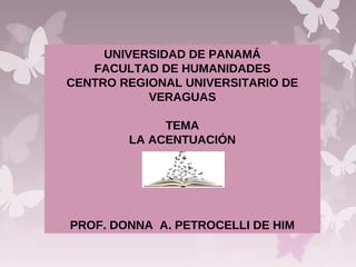 UNIVERSIDAD DE PANAMÁ
FACULTAD DE HUMANIDADES
CENTRO REGIONAL UNIVERSITARIO DE
VERAGUAS
TEMA
LA ACENTUACIÓN
PROF. DONNA A. PETROCELLI DE HIM
 