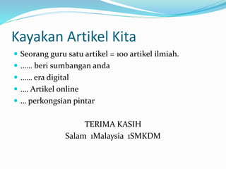 Kayakan Artikel Kita
 Seorang guru satu artikel = 100 artikel ilmiah.
 …… beri sumbangan anda
 …… era digital
 …. Artikel online
 … perkongsian pintar
TERIMA KASIH
Salam 1Malaysia 1SMKDM
 
