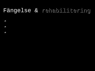 Fängelse &Fängelse & rehabiliteringrehabilitering
Varje år sitter ca 5500 personer i häkte eller i fängelse
Varje år döms ca 2000 människor till fängelse
 Det finns 55 fängelser i Sverige
”Vi skall arbeta för att människor
som dömts för brott behandlas så
att deras förutsättningar att leva ett
laglydigt och värdigt liv ökar.”
Kriminalvården
 