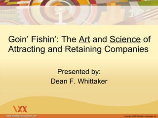 Goin’ Fishin’: The  Art  and  Science  of Attracting and Retaining Companies Presented by: Dean F. Whittaker 
