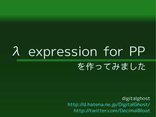 λ expression for PP
を作ってみました
digitalghost
http://d.hatena.ne.jp/DigitalGhost/
http://twitter.com/DecimalBloat
 