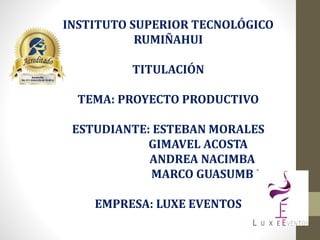 INSTITUTO SUPERIOR TECNOLÓGICO
RUMIÑAHUI
TITULACIÓN
TEMA: PROYECTO PRODUCTIVO
ESTUDIANTE: ESTEBAN MORALES
GIMAVEL ACOSTA
ANDREA NACIMBA
MARCO GUASUMBA
EMPRESA: LUXE EVENTOS
 