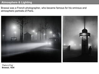 Brassai was a French photographer, who became famous for his ominous and atmospheric portraits of Paris. Atmosphere & Lighting ‘ Paris in Fog’ Brassai, 1934 