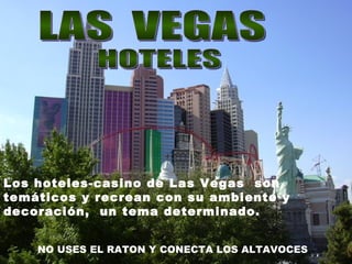 LAS  VEGAS HOTELES Los hoteles-casino de Las Vegas  son  temáticos y recrean con su ambiente y decoración,  un tema determinado.   NO USES EL RATON Y CONECTA LOS ALTAVOCES   
