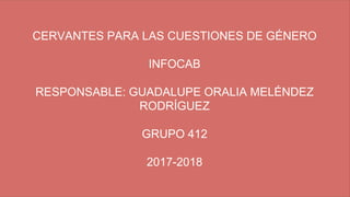 CERVANTES PARA LAS CUESTIONES DE GÉNERO
INFOCAB
RESPONSABLE: GUADALUPE ORALIA MELÉNDEZ
RODRÍGUEZ
GRUPO 412
2017-2018
 