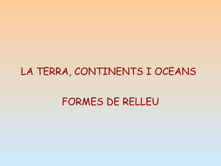 LA TERRA, CONTINENTS I OCEANS


      FORMES DE RELLEU
 