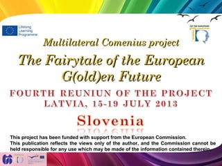 Multilateral Comenius projectMultilateral Comenius project
The Fairytale of the EuropeanThe Fairytale of the European
G(old)en FutureG(old)en Future
This project has been funded with support from the European Commission.
This publication reflects the views only of the author, and the Commission cannot be
held responsible for any use which may be made of the information contained therein.
 