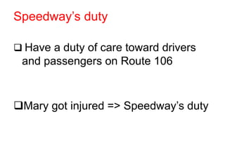 Speedway’s duty
 Have a duty of care toward drivers
and passengers on Route 106
Mary got injured => Speedway’s duty
 
